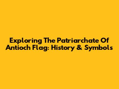 Exploring The Patriarchate Of Antioch Flag: History & Symbols