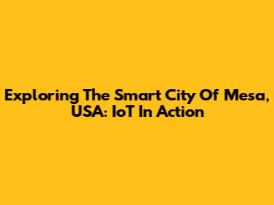 Exploring The Smart City Of Mesa, USA: IoT In Action