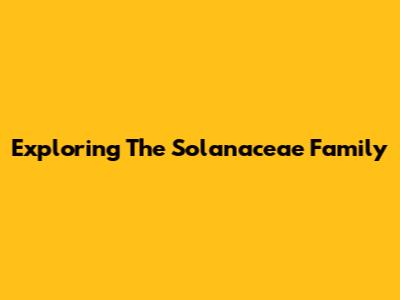 Exploring The Solanaceae Family