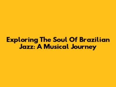 Exploring The Soul Of Brazilian Jazz: A Musical Journey