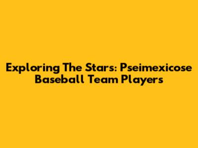 Exploring The Stars: Pseimexicose Baseball Team Players