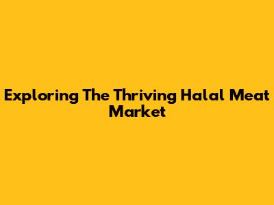 Exploring The Thriving Halal Meat Market