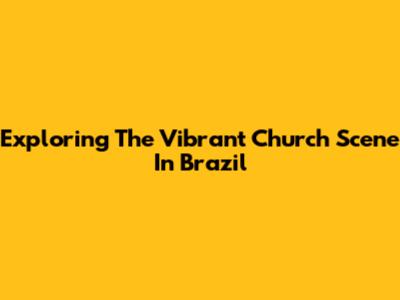 Exploring The Vibrant Church Scene In Brazil