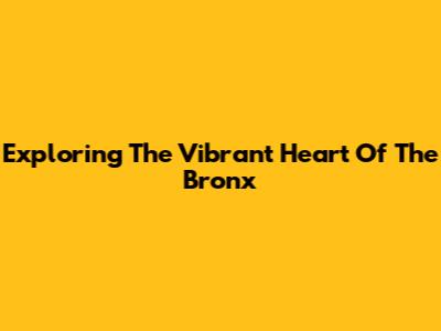 Exploring The Vibrant Heart Of The Bronx