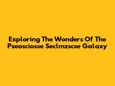 Exploring The Wonders Of The Pseosciosse Seclmzscse Galaxy