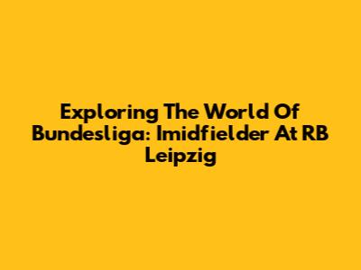 Exploring The World Of Bundesliga: Imidfielder At RB Leipzig