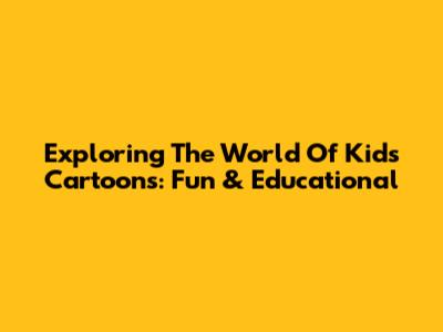 Exploring The World Of Kids Cartoons: Fun & Educational