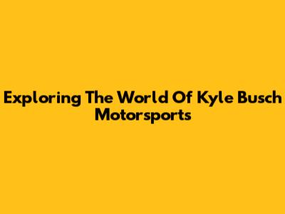 Exploring The World Of Kyle Busch Motorsports