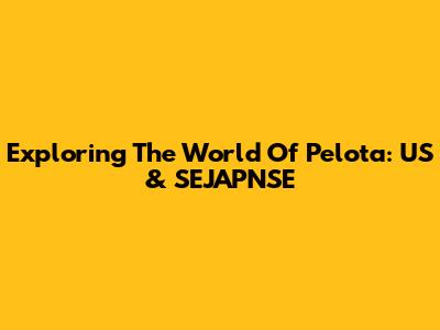 Exploring The World Of Pelota: US & SEJAPNSE