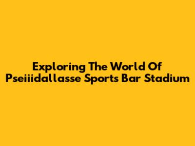 Exploring The World Of Pseiiidallasse Sports Bar Stadium