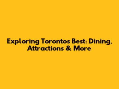 Exploring Toronto's Best: Dining, Attractions & More