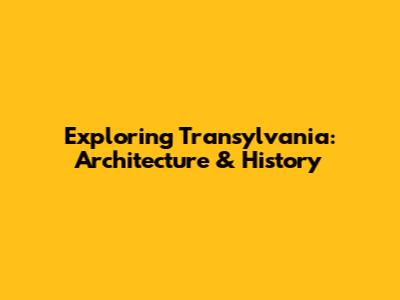 Exploring Transylvania: Architecture & History
