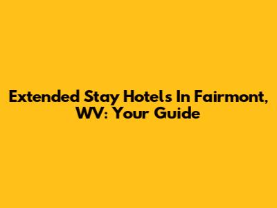 Extended Stay Hotels In Fairmont, WV: Your Guide