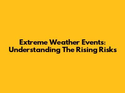 Extreme Weather Events: Understanding The Rising Risks