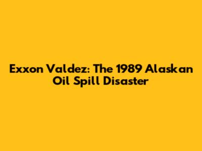 Exxon Valdez: The 1989 Alaskan Oil Spill Disaster