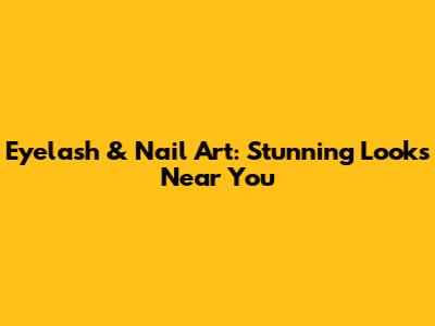 Eyelash & Nail Art: Stunning Looks Near You