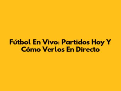 Fútbol En Vivo: Partidos Hoy Y Cómo Verlos En Directo