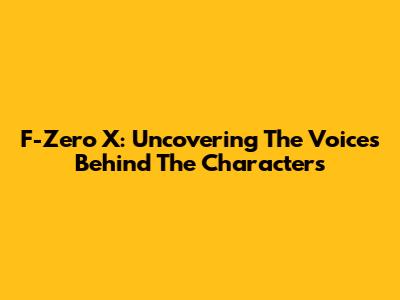 F-Zero X: Uncovering The Voices Behind The Characters