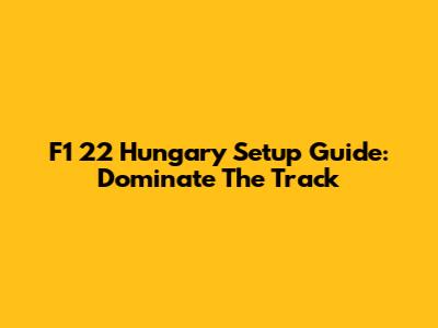 F1 22 Hungary Setup Guide: Dominate The Track