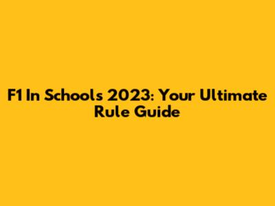 F1 In Schools 2023: Your Ultimate Rule Guide