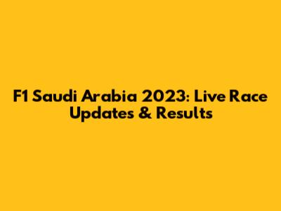 F1 Saudi Arabia 2023: Live Race Updates & Results