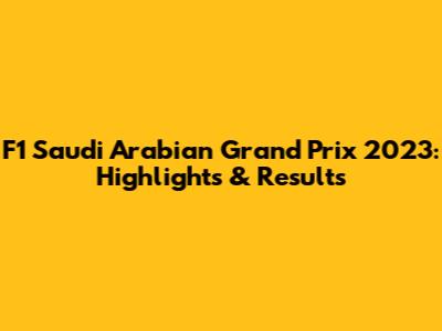 F1 Saudi Arabian Grand Prix 2023: Highlights & Results