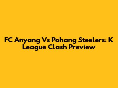 FC Anyang Vs Pohang Steelers: K League Clash Preview
