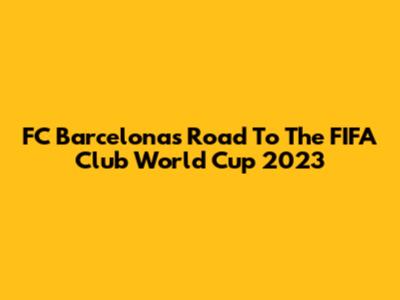 FC Barcelona's Road To The FIFA Club World Cup 2023