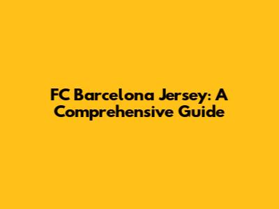 FC Barcelona Jersey: A Comprehensive Guide