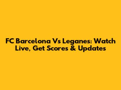 FC Barcelona Vs Leganes: Watch Live, Get Scores & Updates
