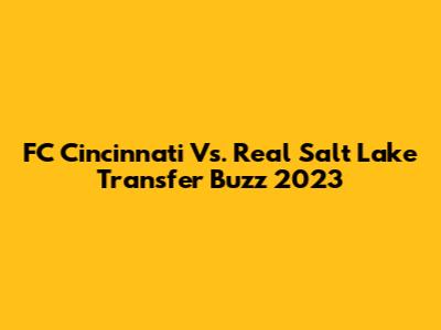 FC Cincinnati Vs. Real Salt Lake Transfer Buzz 2023