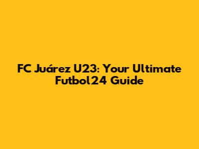 FC Juárez U23: Your Ultimate Futbol24 Guide