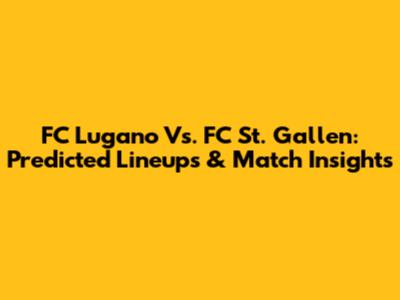 FC Lugano Vs. FC St. Gallen: Predicted Lineups & Match Insights
