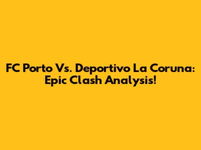 FC Porto Vs. Deportivo La Coruna: Epic Clash Analysis!