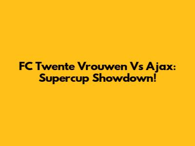 FC Twente Vrouwen Vs Ajax: Supercup Showdown!