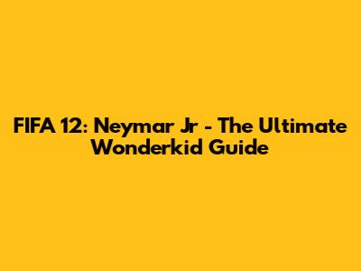 FIFA 12: Neymar Jr - The Ultimate Wonderkid Guide