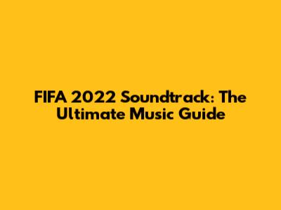 FIFA 2022 Soundtrack: The Ultimate Music Guide