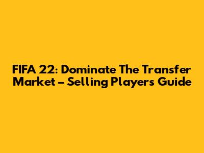 FIFA 22: Dominate The Transfer Market – Selling Players Guide