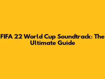 FIFA 22 World Cup Soundtrack: The Ultimate Guide
