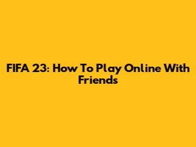 FIFA 23: How To Play Online With Friends