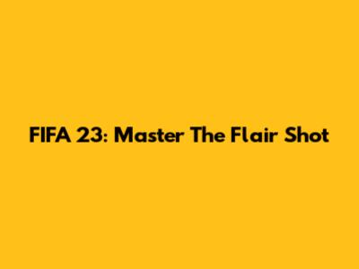 FIFA 23: Master The Flair Shot