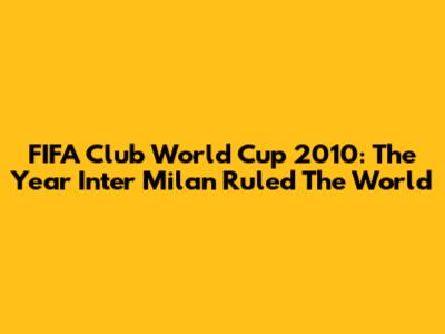FIFA Club World Cup 2010: The Year Inter Milan Ruled The World