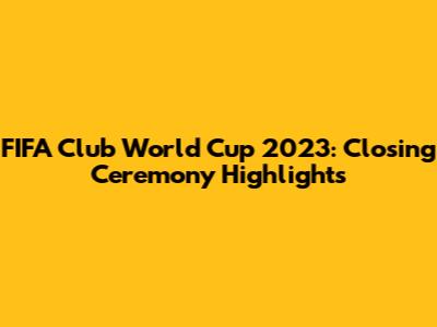 FIFA Club World Cup 2023: Closing Ceremony Highlights