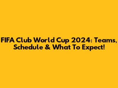 FIFA Club World Cup 2024: Teams, Schedule & What To Expect!