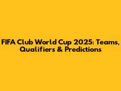 FIFA Club World Cup 2025: Teams, Qualifiers & Predictions