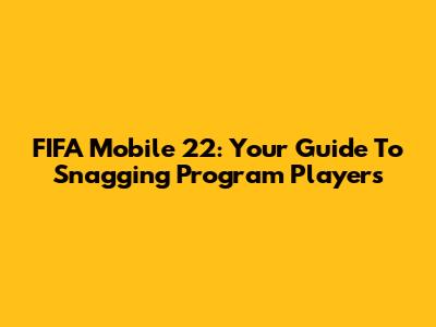 FIFA Mobile 22: Your Guide To Snagging Program Players