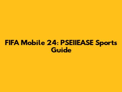 FIFA Mobile 24: PSEIIEASE Sports Guide