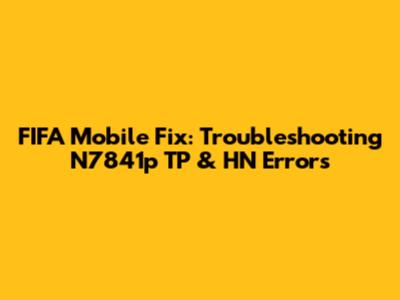 FIFA Mobile Fix: Troubleshooting N7841p TP & HN Errors