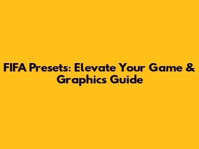 FIFA Presets: Elevate Your Game & Graphics Guide