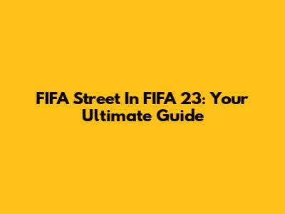FIFA Street In FIFA 23: Your Ultimate Guide
